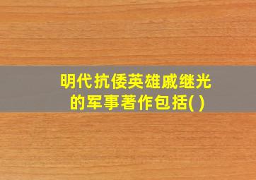 明代抗倭英雄戚继光的军事著作包括( )